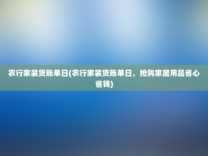 农行家装贷账单日(农行家装贷账单日，抢购家居用品省心省钱)