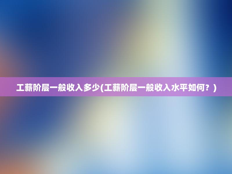 工薪阶层一般收入多少(工薪阶层一般收入水平如何？)