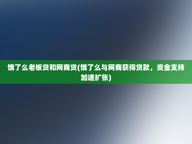 饿了么老板贷和网商贷(饿了么与网商获得贷款，资金支持加速扩张)