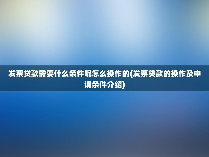 发票贷款需要什么条件呢怎么操作的(发票贷款的操作及申请条件介绍)