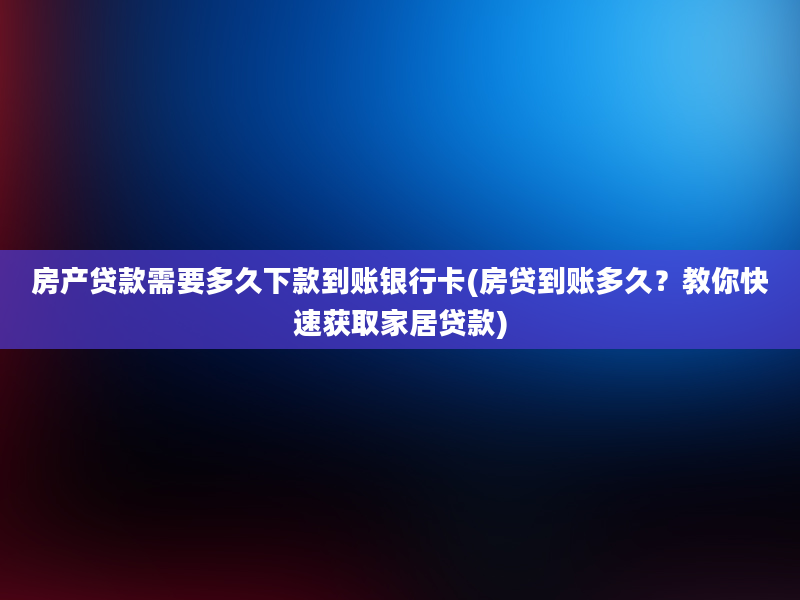 房产贷款需要多久下款到账银行卡(房贷到账多久？教你快速获取家居贷款)