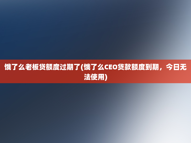 饿了么老板贷额度过期了(饿了么CEO贷款额度到期，今日无法使用)