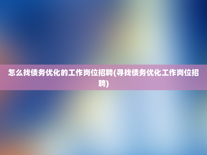 怎么找债务优化的工作岗位招聘(寻找债务优化工作岗位招聘)