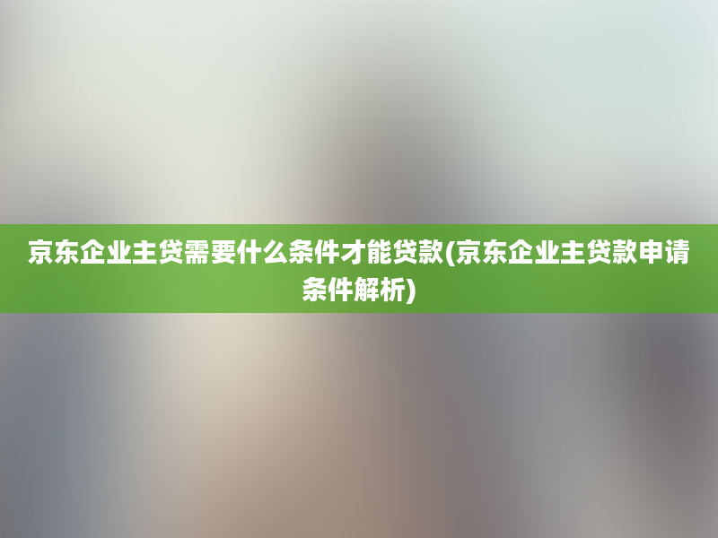 京东企业主贷需要什么条件才能贷款(京东企业主贷款申请条件解析)