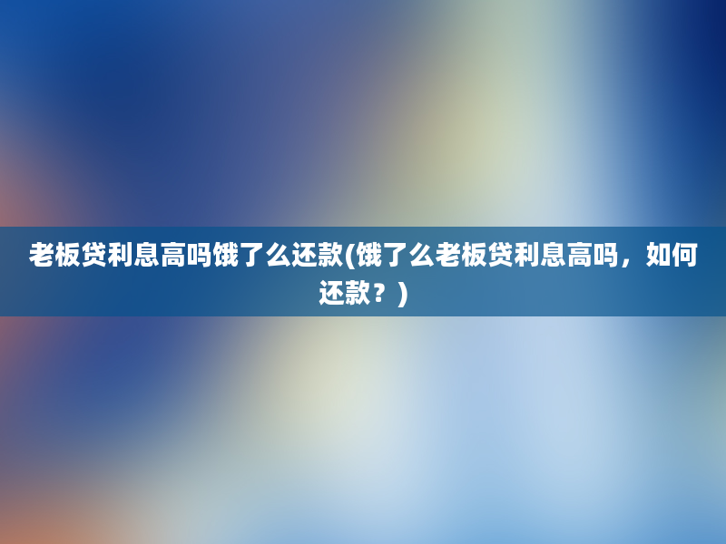 老板贷利息高吗饿了么还款(饿了么老板贷利息高吗，如何还款？)