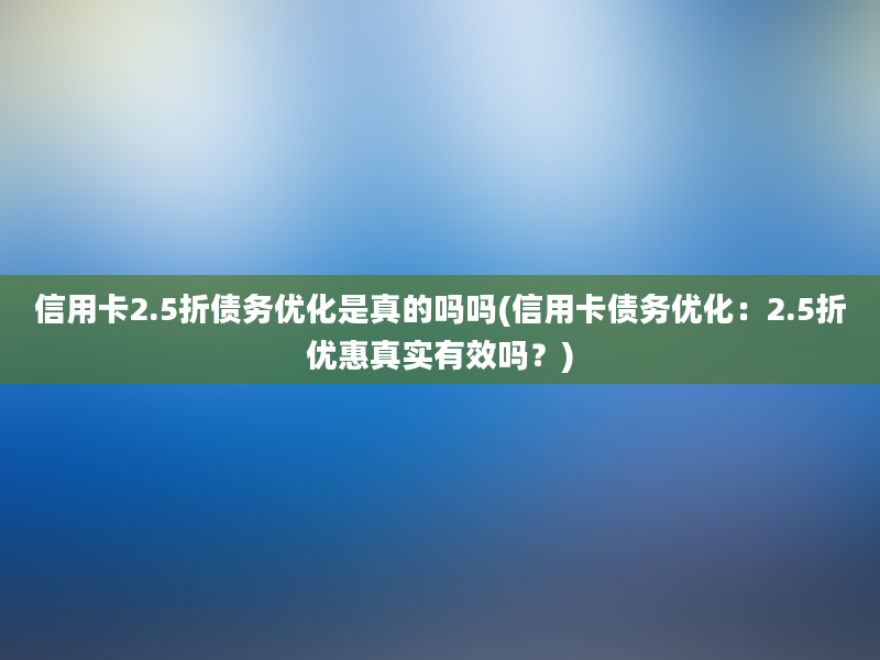 信用卡2.5折债务优化是真的吗吗(信用卡债务优化：2.5折优惠真实有效吗？)