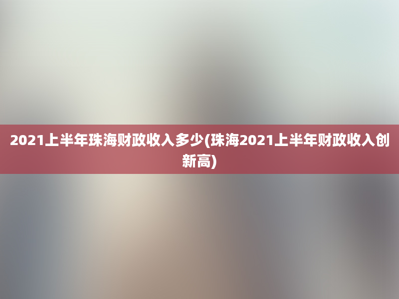 2021上半年珠海财政收入多少(珠海2021上半年财政收入创新高)