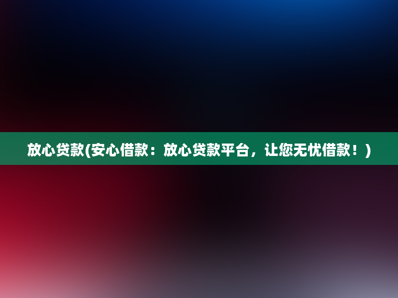 放心贷款(安心借款：放心贷款平台，让您无忧借款！)