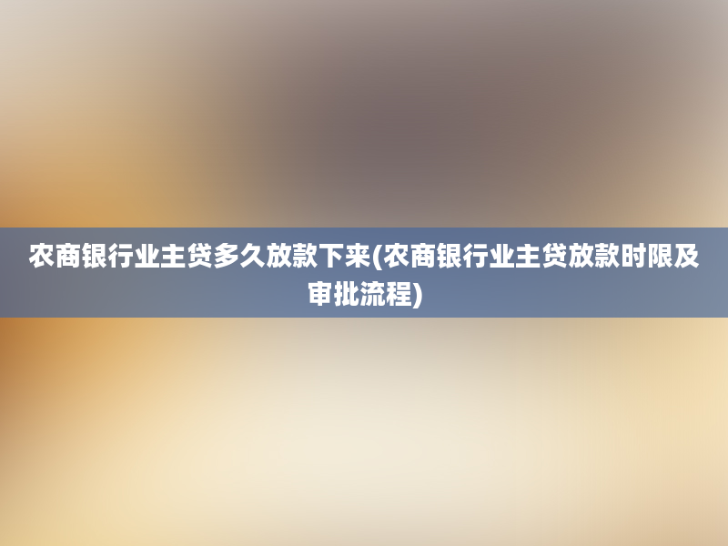 农商银行业主贷多久放款下来(农商银行业主贷放款时限及审批流程)