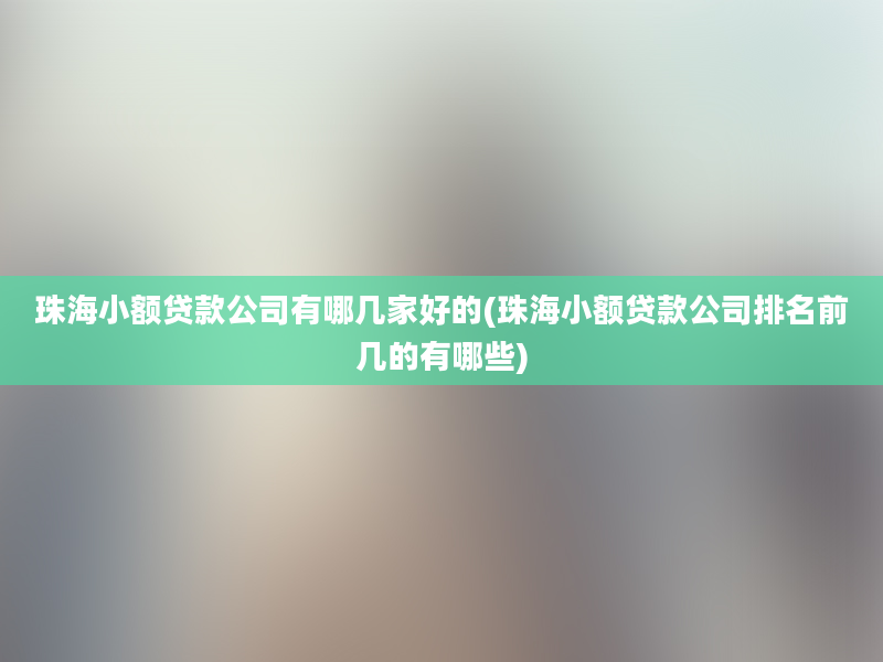 珠海小额贷款公司有哪几家好的(珠海小额贷款公司排名前几的有哪些)