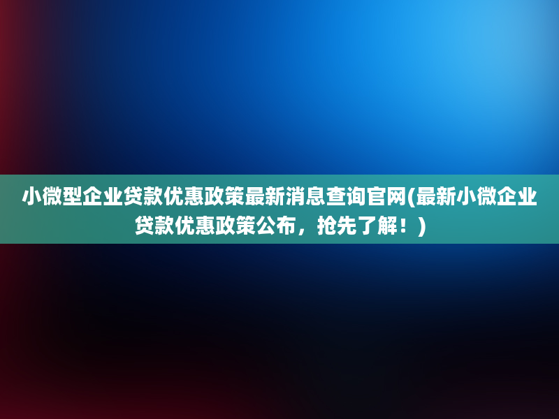 小微型企业贷款优惠政策最新消息查询官网(最新小微企业贷款优惠政策公布，抢先了解！)