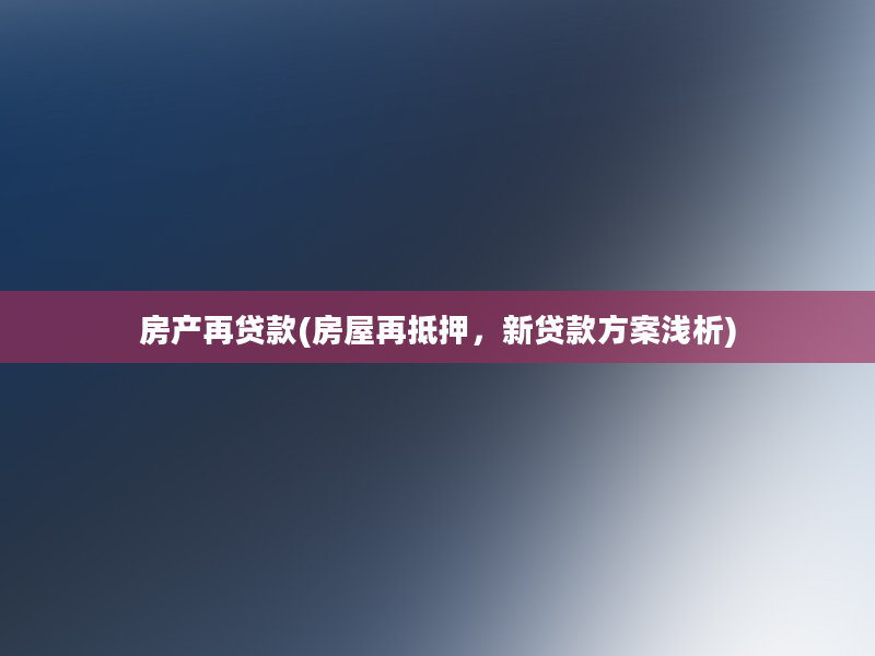 房产再贷款(房屋再抵押，新贷款方案浅析)