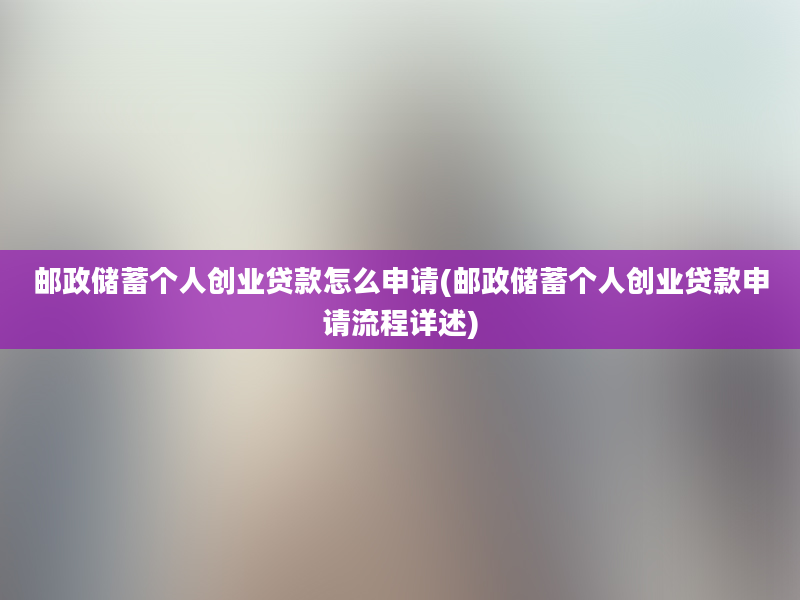 邮政储蓄个人创业贷款怎么申请(邮政储蓄个人创业贷款申请流程详述)