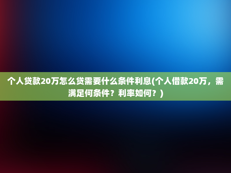 个人贷款20万怎么贷需要什么条件利息(个人借款20万，需满足何条件？利率如何？)