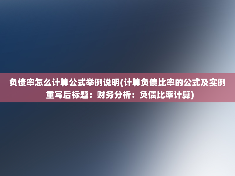 负债率怎么计算公式举例说明(计算负债比率的公式及实例  重写后标题：财务分析：负债比率计算)