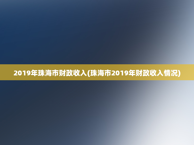 2019年珠海市财政收入(珠海市2019年财政收入情况)