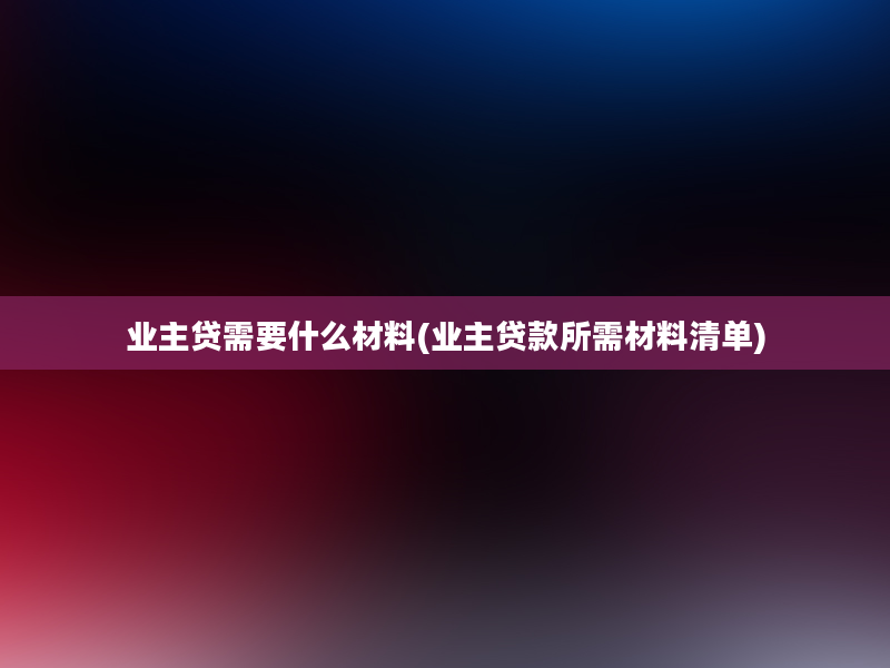 业主贷需要什么材料(业主贷款所需材料清单)