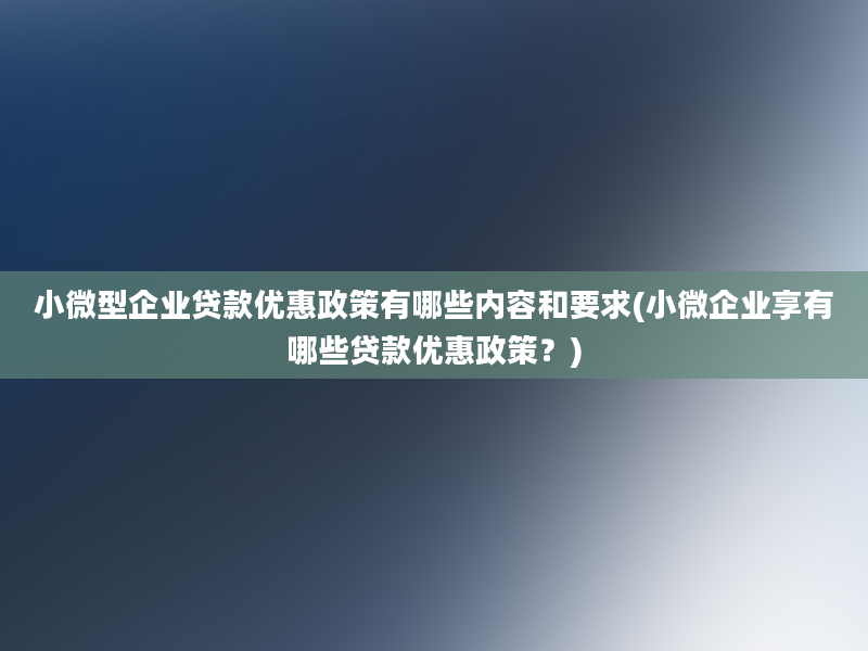 小微型企业贷款优惠政策有哪些内容和要求(小微企业享有哪些贷款优惠政策？)