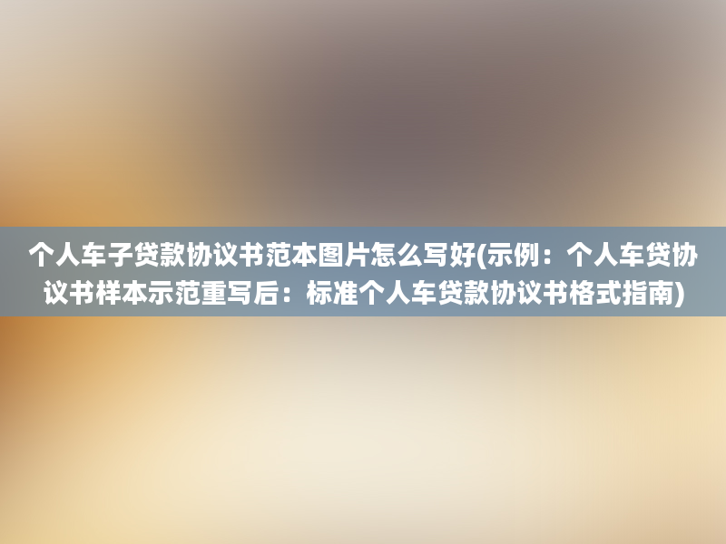 个人车子贷款协议书范本图片怎么写好(示例：个人车贷协议书样本示范重写后：标准个人车贷款协议书格式指南)