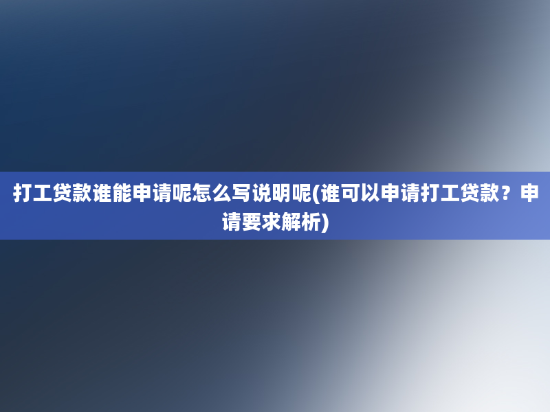 打工贷款谁能申请呢怎么写说明呢(谁可以申请打工贷款？申请要求解析)