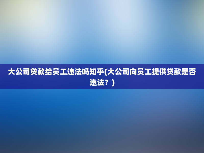 大公司贷款给员工违法吗知乎(大公司向员工提供贷款是否违法？)