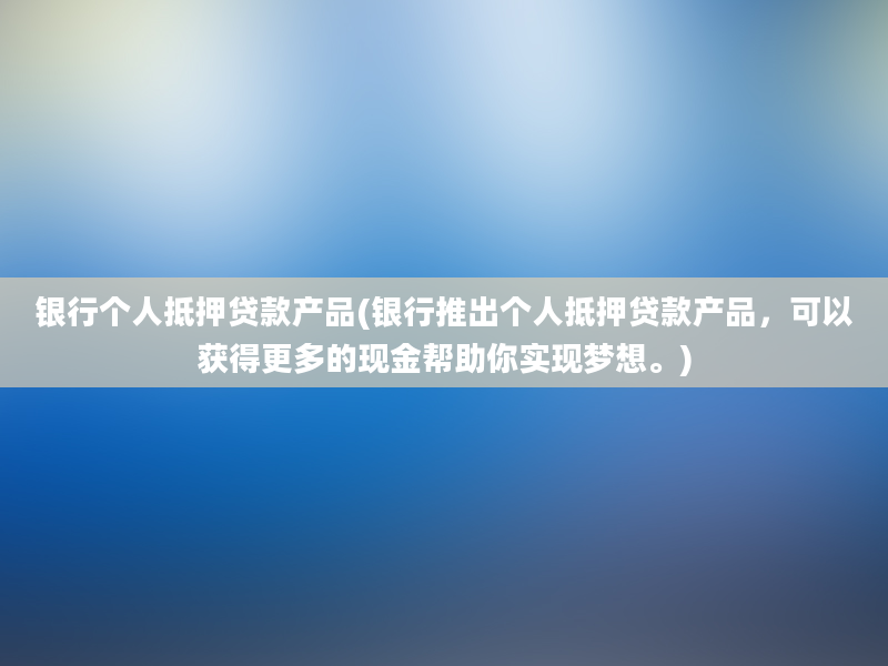 银行个人抵押贷款产品(银行推出个人抵押贷款产品，可以获得更多的现金帮助你实现梦想。)