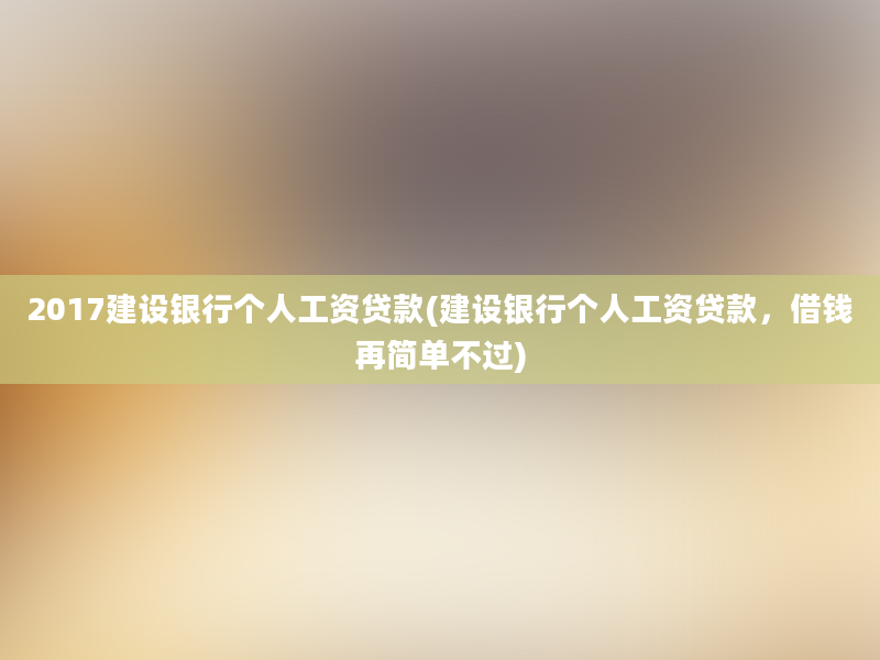 2017建设银行个人工资贷款(建设银行个人工资贷款，借钱再简单不过)