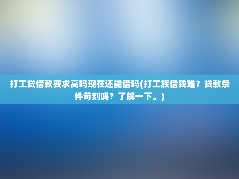 打工贷借款要求高吗现在还能借吗(打工族借钱难？贷款条件苛刻吗？了解一下。)