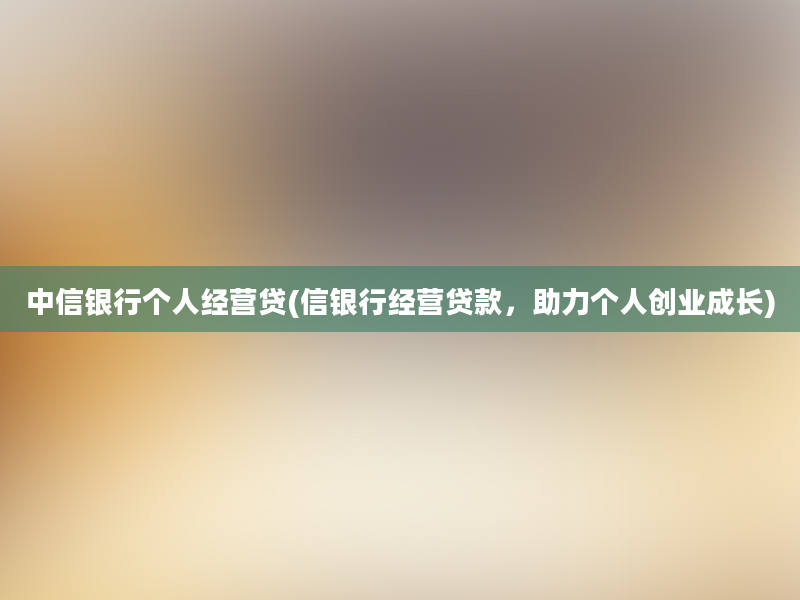 中信银行个人经营贷(信银行经营贷款，助力个人创业成长)