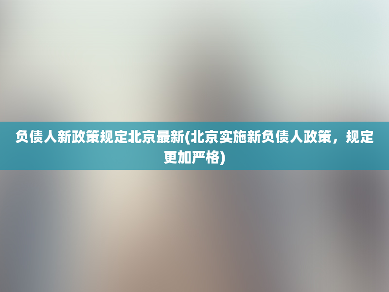 负债人新政策规定北京最新(北京实施新负债人政策，规定更加严格)