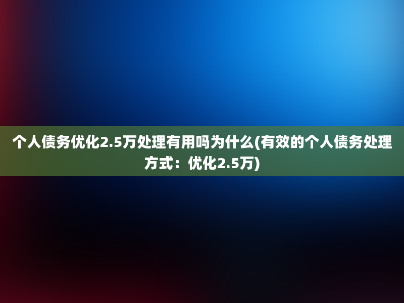 个人债务优化2.5万处理有用吗为什么(有效的个人债务处理方式：优化2.5万)