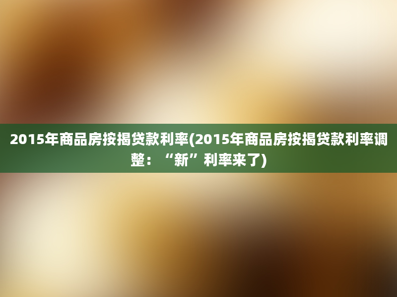 2015年商品房按揭贷款利率(2015年商品房按揭贷款利率调整：“新”利率来了)