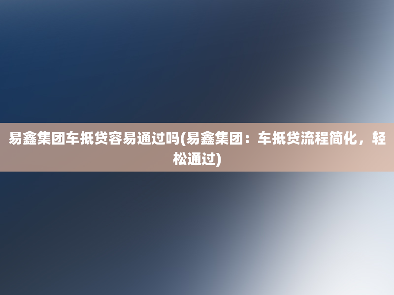 易鑫集团车抵贷容易通过吗(易鑫集团：车抵贷流程简化，轻松通过)