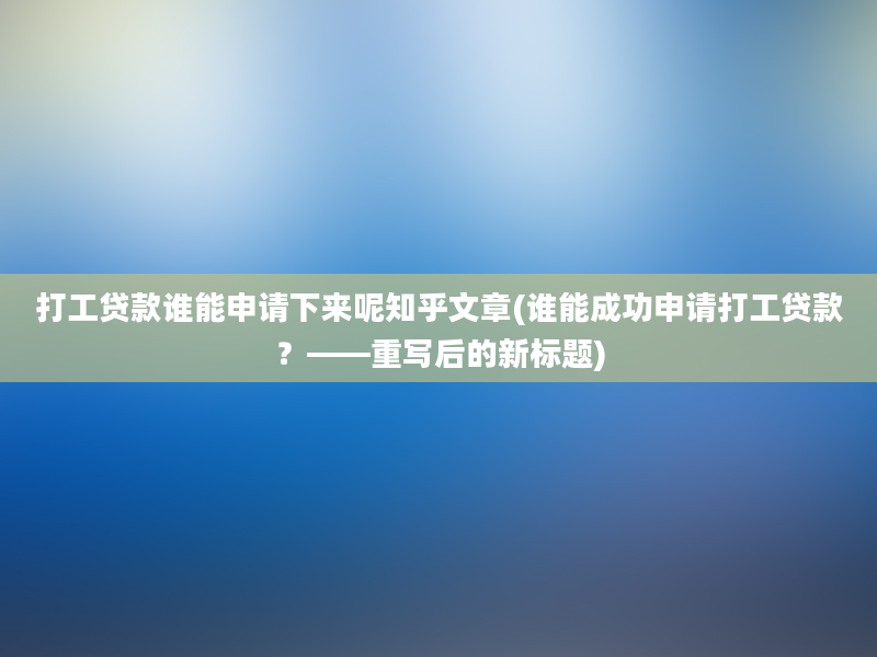 打工贷款谁能申请下来呢知乎文章(谁能成功申请打工贷款？——重写后的新标题)