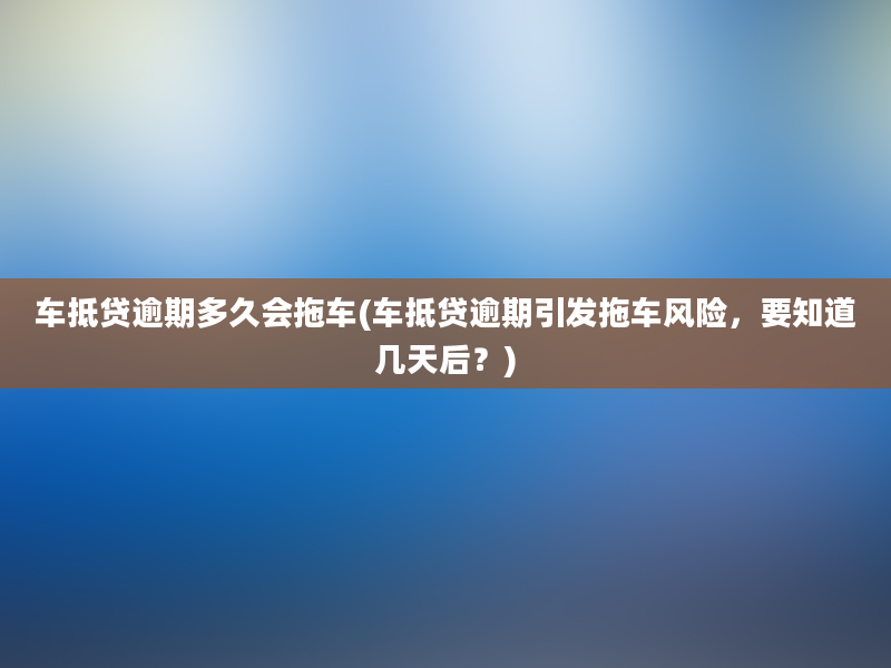 车抵贷逾期多久会拖车(车抵贷逾期引发拖车风险，要知道几天后？)