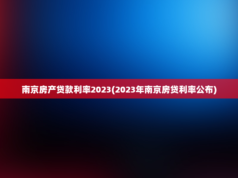 南京房产贷款利率2023(2023年南京房贷利率公布)