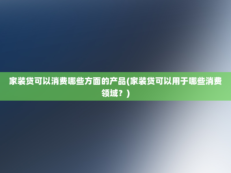 家装贷可以消费哪些方面的产品(家装贷可以用于哪些消费领域？)