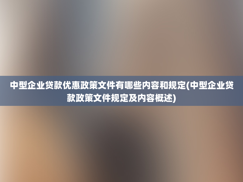 中型企业贷款优惠政策文件有哪些内容和规定(中型企业贷款政策文件规定及内容概述)