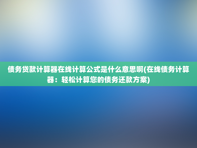 债务贷款计算器在线计算公式是什么意思啊(在线债务计算器：轻松计算您的债务还款方案)