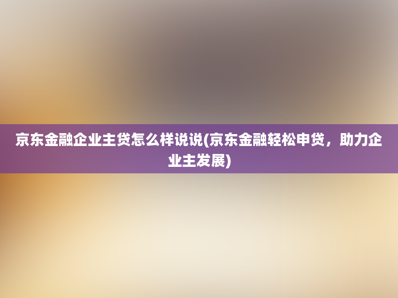 京东金融企业主贷怎么样说说(京东金融轻松申贷，助力企业主发展)