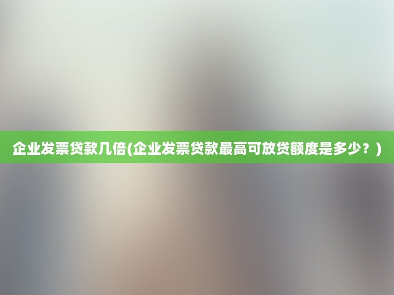 企业发票贷款几倍(企业发票贷款最高可放贷额度是多少？)