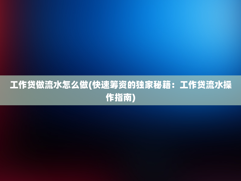 工作贷做流水怎么做(快速筹资的独家秘籍：工作贷流水操作指南)