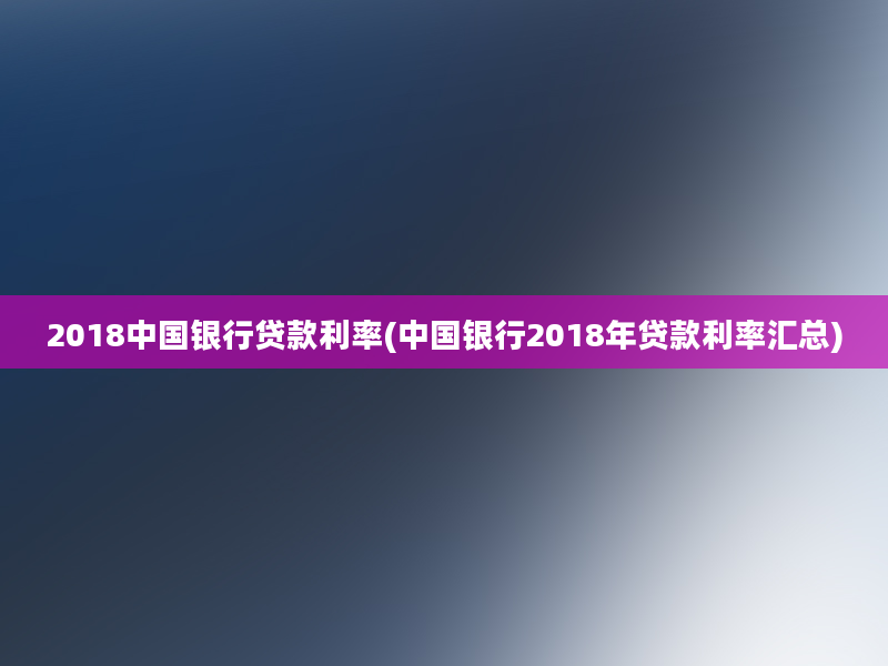 2018中国银行贷款利率(中国银行2018年贷款利率汇总)