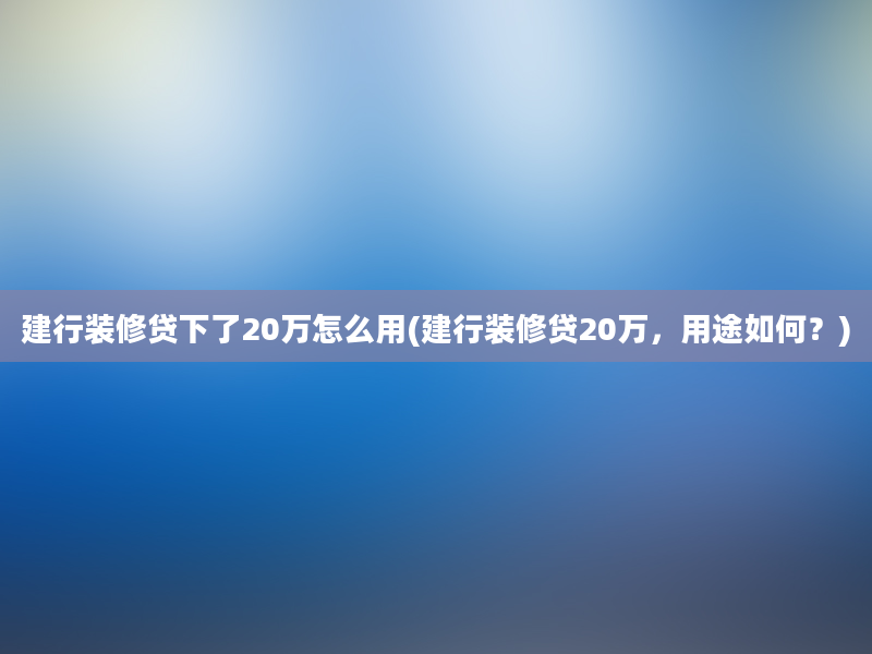 建行装修贷下了20万怎么用(建行装修贷20万，用途如何？)