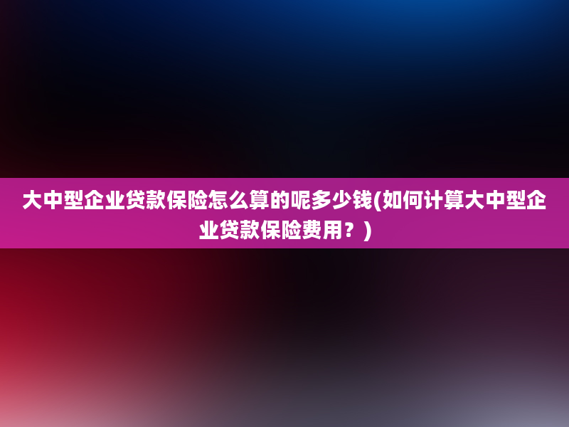 大中型企业贷款保险怎么算的呢多少钱(如何计算大中型企业贷款保险费用？)