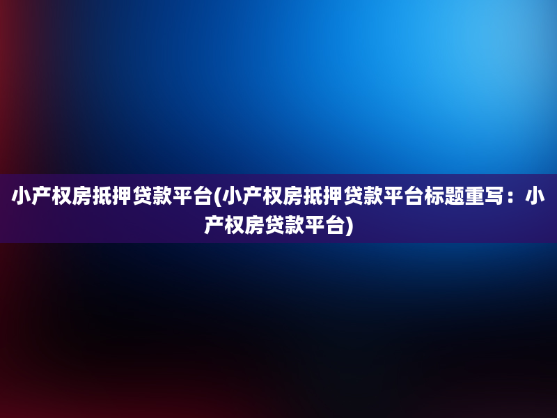 小产权房抵押贷款平台(小产权房抵押贷款平台标题重写：小产权房贷款平台)