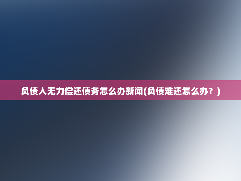 负债人无力偿还债务怎么办新闻(负债难还怎么办？)