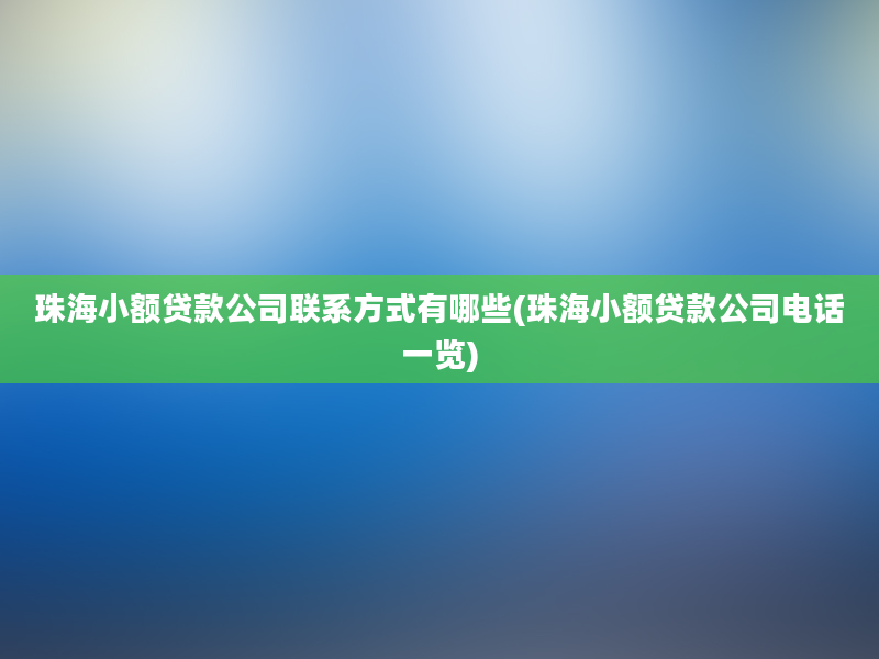 珠海小额贷款公司联系方式有哪些(珠海小额贷款公司电话一览)