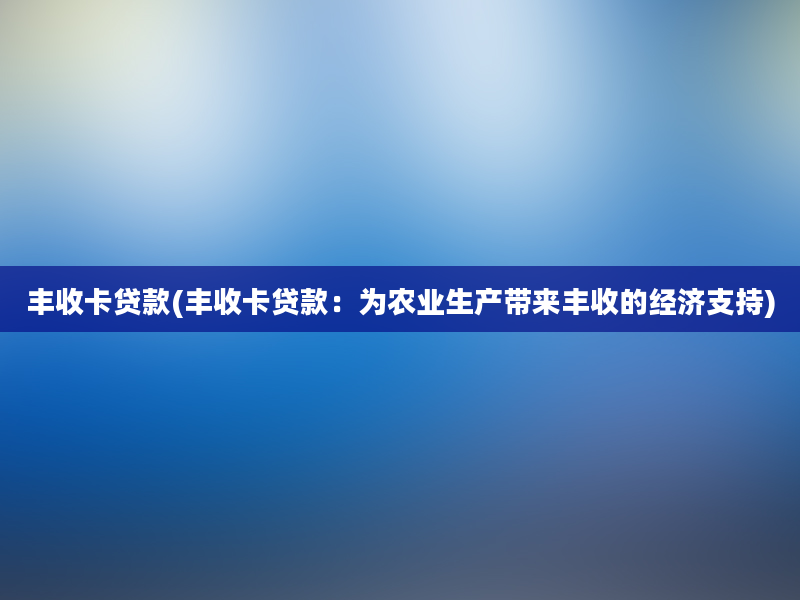 丰收卡贷款(丰收卡贷款：为农业生产带来丰收的经济支持)