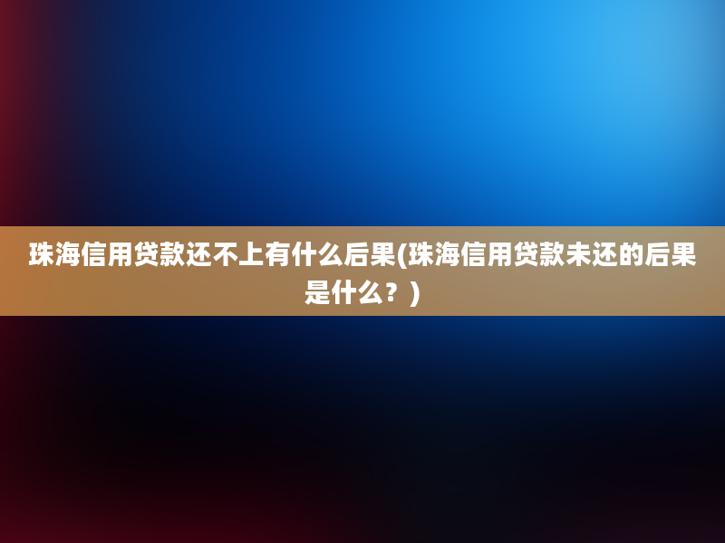 珠海信用贷款还不上有什么后果(珠海信用贷款未还的后果是什么？)